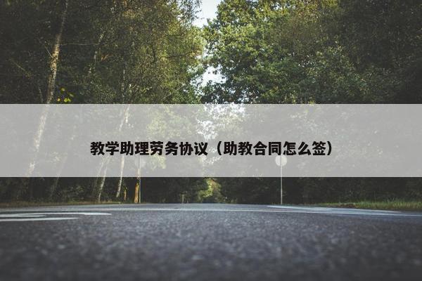 教学助理劳务协议（助教合同怎么签）