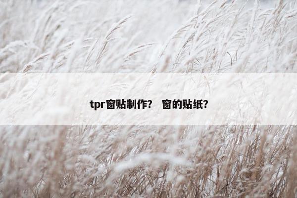 tpr窗贴制作？ 窗的贴纸？