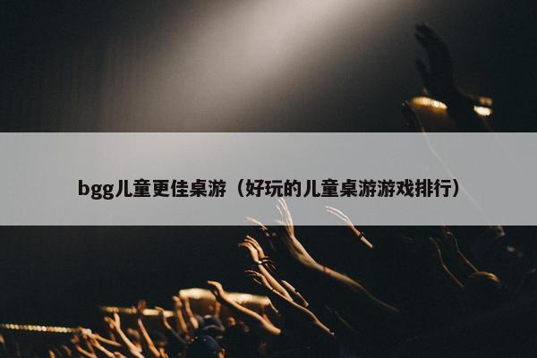 bgg儿童更佳桌游（好玩的儿童桌游游戏排行）