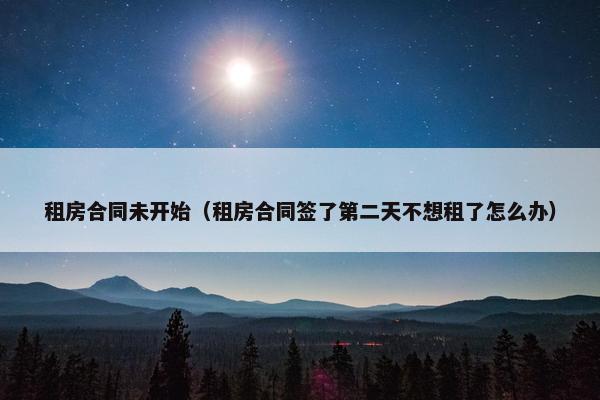 租房合同未开始（租房合同签了第二天不想租了怎么办）