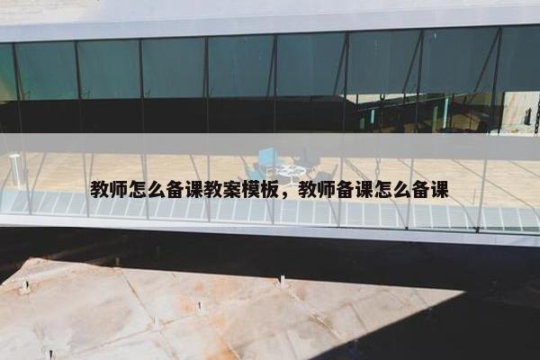 教师怎么备课教案模板，教师备课怎么备课