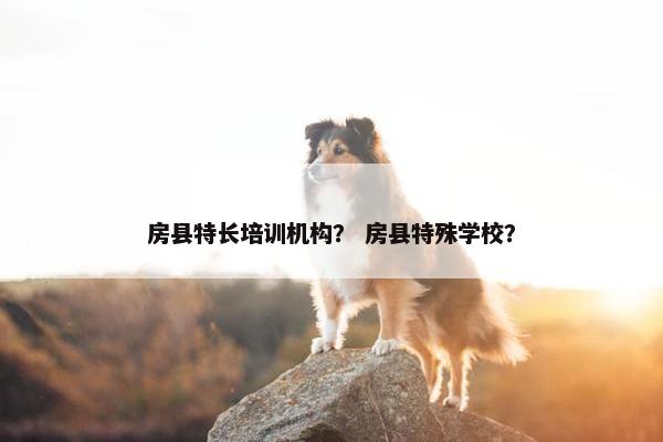 房县特长培训机构？ 房县特殊学校？