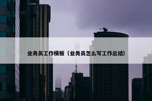 业务员工作模板（业务员怎么写工作总结）