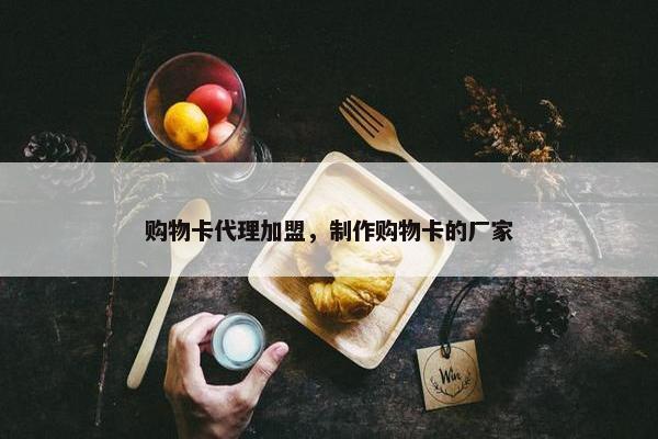 购物卡代理加盟，制作购物卡的厂家