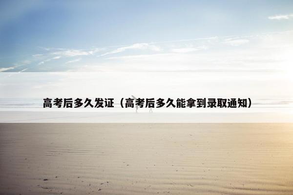 高考后多久发证（高考后多久能拿到录取通知）