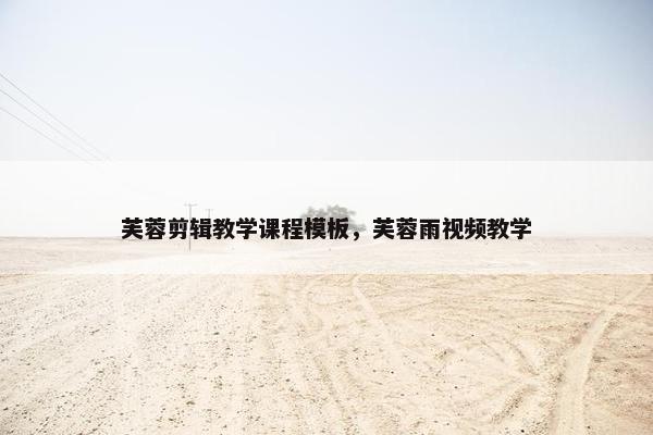 芙蓉剪辑教学课程模板，芙蓉雨视频教学