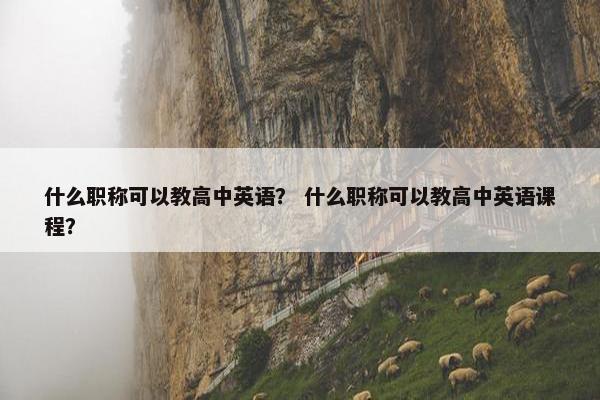 什么职称可以教高中英语？ 什么职称可以教高中英语课程？