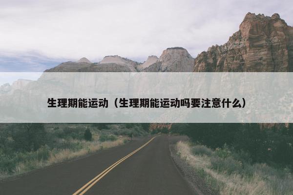 生理期能运动（生理期能运动吗要注意什么）