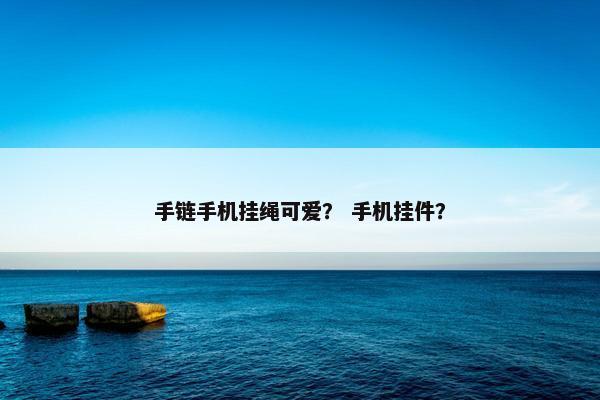 手链手机挂绳可爱？ 手机挂件？