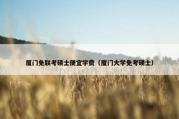 厦门免联考硕士便宜学费（厦门大学免考硕士）