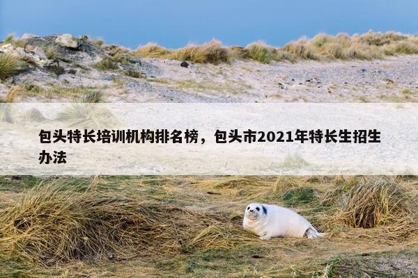 包头特长培训机构排名榜，包头市2021年特长生招生办法