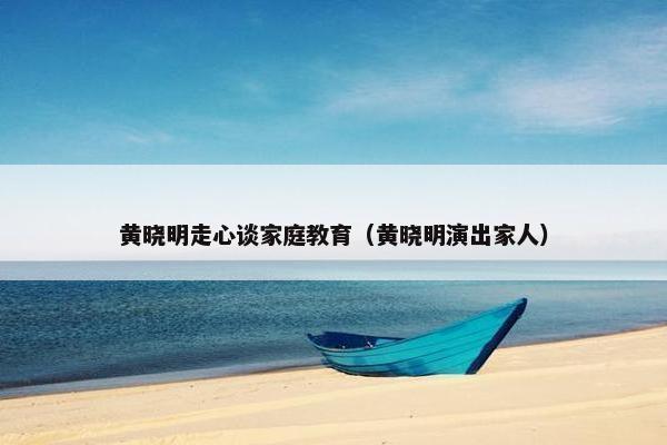 黄晓明走心谈家庭教育（黄晓明演出家人）