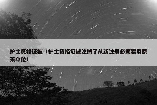 护士资格证被（护士资格证被注销了从新注册必须要用原来单位）