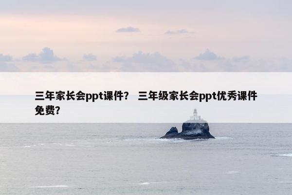三年家长会ppt课件？ 三年级家长会ppt优秀课件免费？