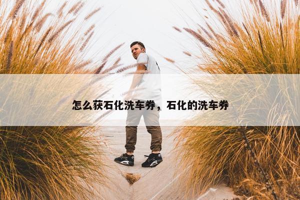 怎么获石化洗车券，石化的洗车券