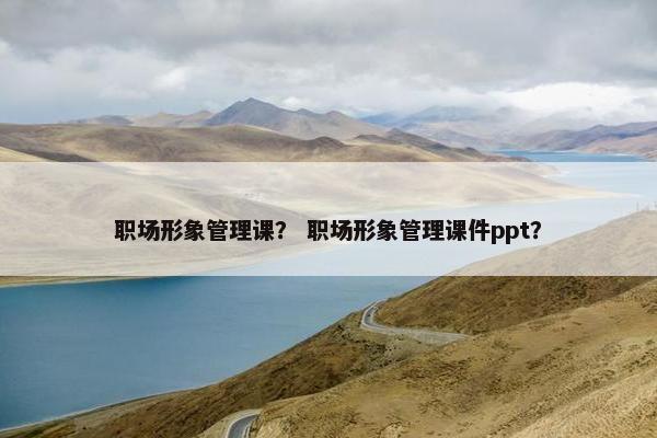 职场形象管理课？ 职场形象管理课件ppt？