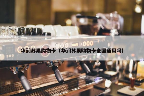 华润苏果购物卡（华润苏果购物卡全国通用吗）