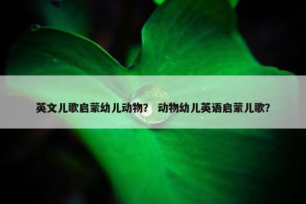 英文儿歌启蒙幼儿动物？ 动物幼儿英语启蒙儿歌？
