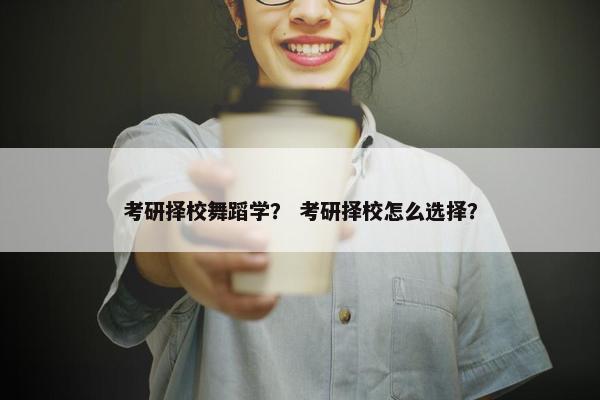 考研择校舞蹈学？ 考研择校怎么选择？