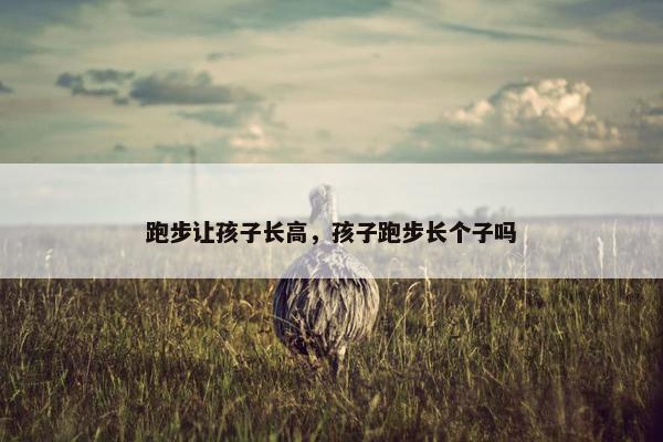 跑步让孩子长高，孩子跑步长个子吗