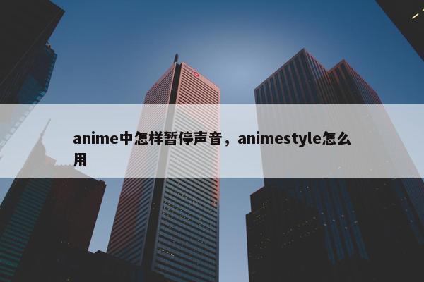 anime中怎样暂停声音，animestyle怎么用