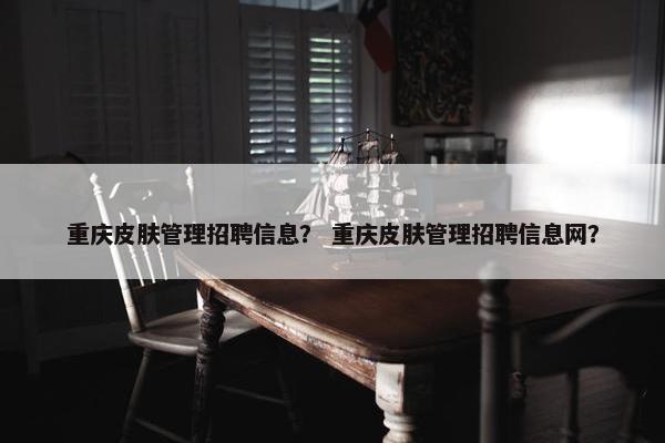 重庆皮肤管理招聘信息？ 重庆皮肤管理招聘信息网？