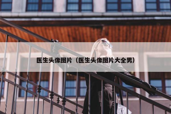 医生头像图片（医生头像图片大全男）