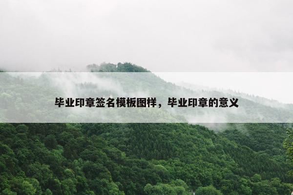 毕业印章签名模板图样，毕业印章的意义