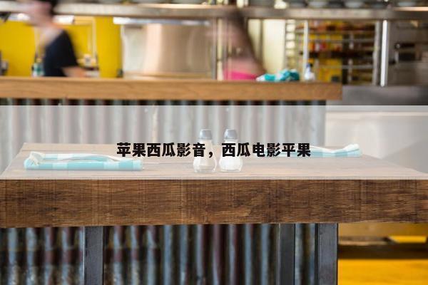 苹果西瓜影音，西瓜电影平果