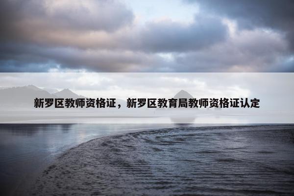 新罗区教师资格证，新罗区教育局教师资格证认定