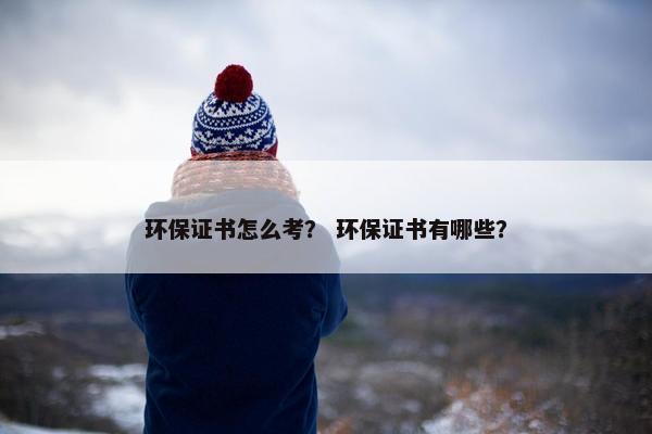 环保证书怎么考？ 环保证书有哪些？