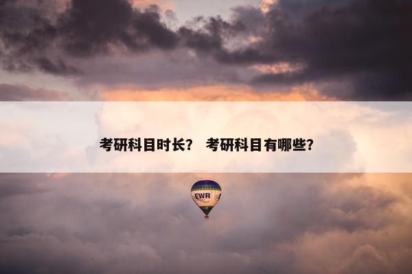 考研科目时长？ 考研科目有哪些？