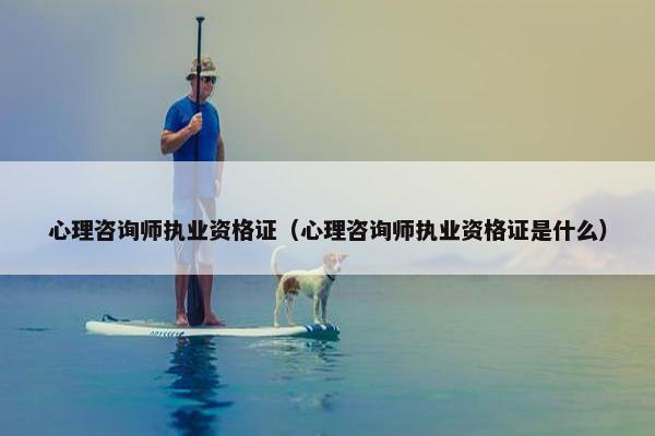 心理咨询师执业资格证（心理咨询师执业资格证是什么）