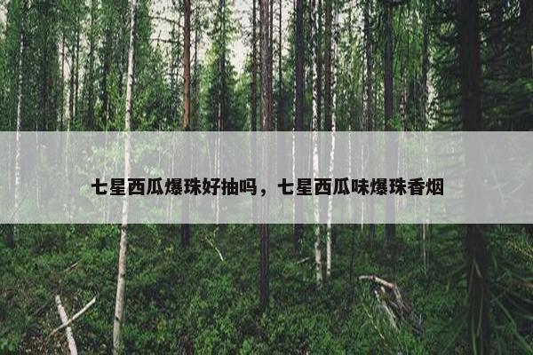 七星西瓜爆珠好抽吗，七星西瓜味爆珠香烟