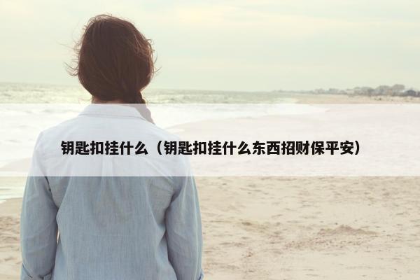 钥匙扣挂什么（钥匙扣挂什么东西招财保平安）