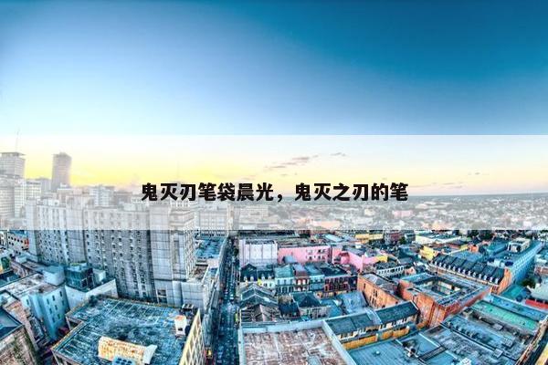 鬼灭刃笔袋晨光，鬼灭之刃的笔