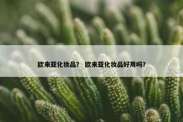 欧来亚化妆品？ 欧来亚化妆品好用吗？