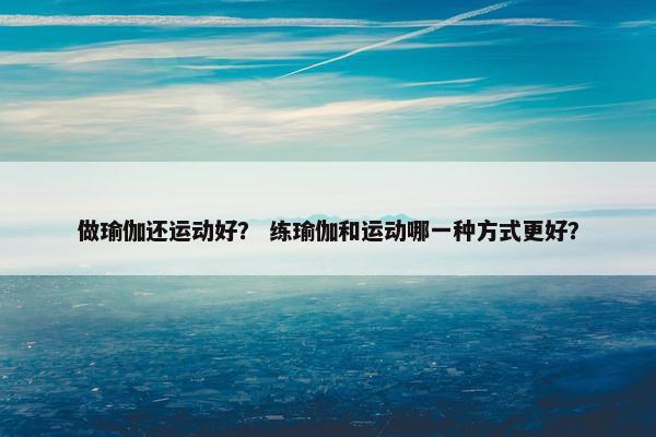 做瑜伽还运动好？ 练瑜伽和运动哪一种方式更好？