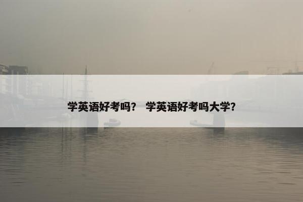 学英语好考吗？ 学英语好考吗大学？
