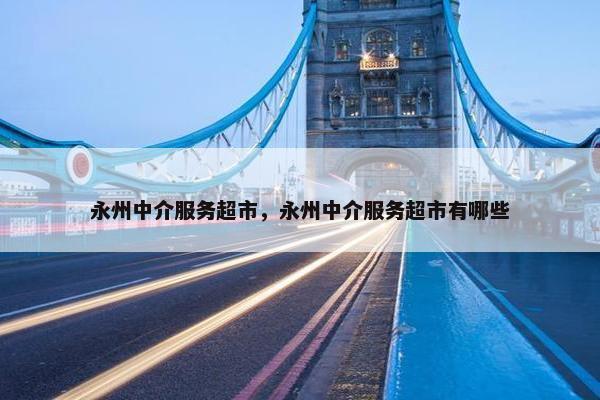 永州中介服务超市，永州中介服务超市有哪些