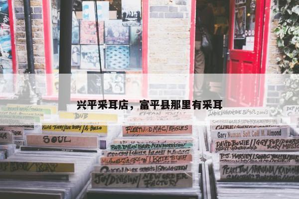 兴平采耳店，富平县那里有采耳