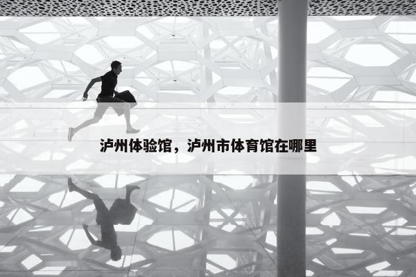 泸州体验馆，泸州市体育馆在哪里