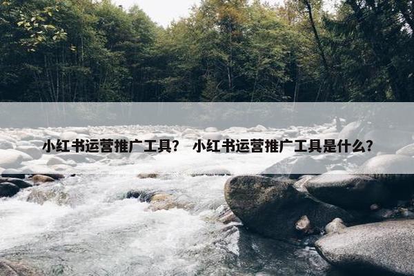 小红书运营推广工具？ 小红书运营推广工具是什么？