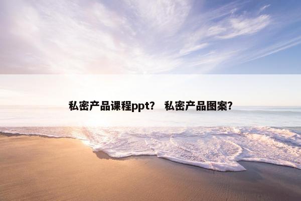 私密产品课程ppt？ 私密产品图案？