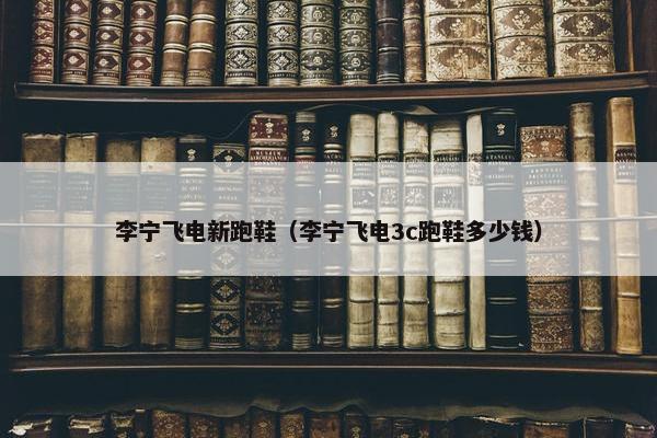 李宁飞电新跑鞋（李宁飞电3c跑鞋多少钱）