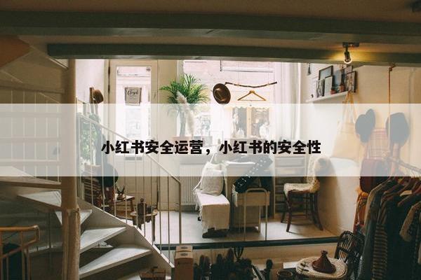 小红书安全运营，小红书的安全性