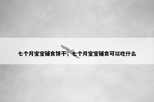 七个月宝宝辅食饼干，七个月宝宝辅食可以吃什么