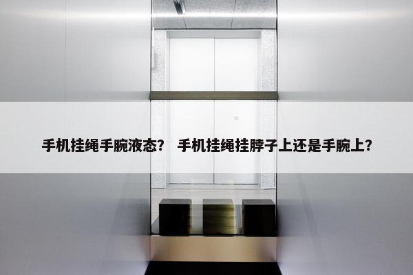 手机挂绳手腕液态？ 手机挂绳挂脖子上还是手腕上？