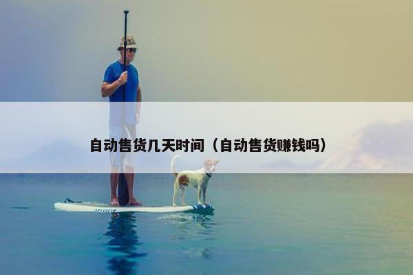 自动售货几天时间（自动售货赚钱吗）