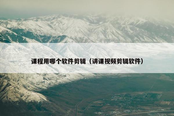 课程用哪个软件剪辑（讲课视频剪辑软件）